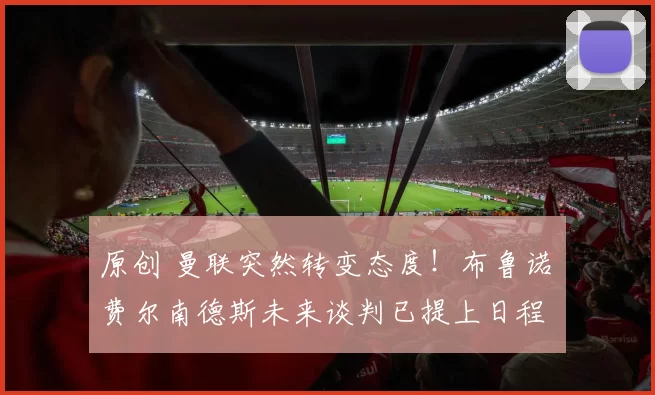 原创 曼联突然转变态度！布鲁诺・费尔南德斯未来谈判已提上日程