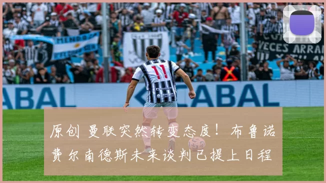 原创 曼联突然转变态度！布鲁诺・费尔南德斯未来谈判已提上日程