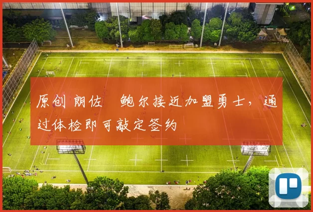 原创 朗佐・鲍尔接近加盟勇士，通过体检即可敲定签约