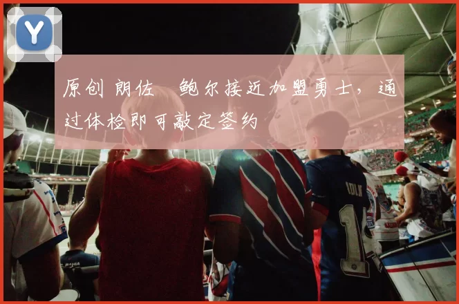 原创 朗佐・鲍尔接近加盟勇士，通过体检即可敲定签约