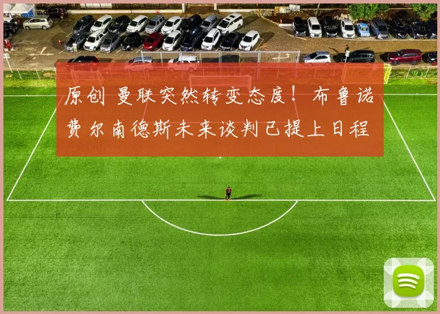 原创 曼联突然转变态度！布鲁诺・费尔南德斯未来谈判已提上日程