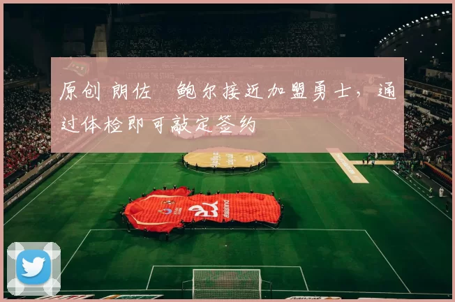 原创 朗佐・鲍尔接近加盟勇士，通过体检即可敲定签约