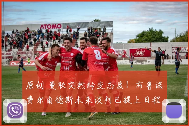 原创 曼联突然转变态度！布鲁诺・费尔南德斯未来谈判已提上日程