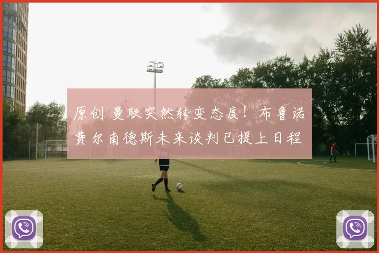 原创 曼联突然转变态度！布鲁诺・费尔南德斯未来谈判已提上日程