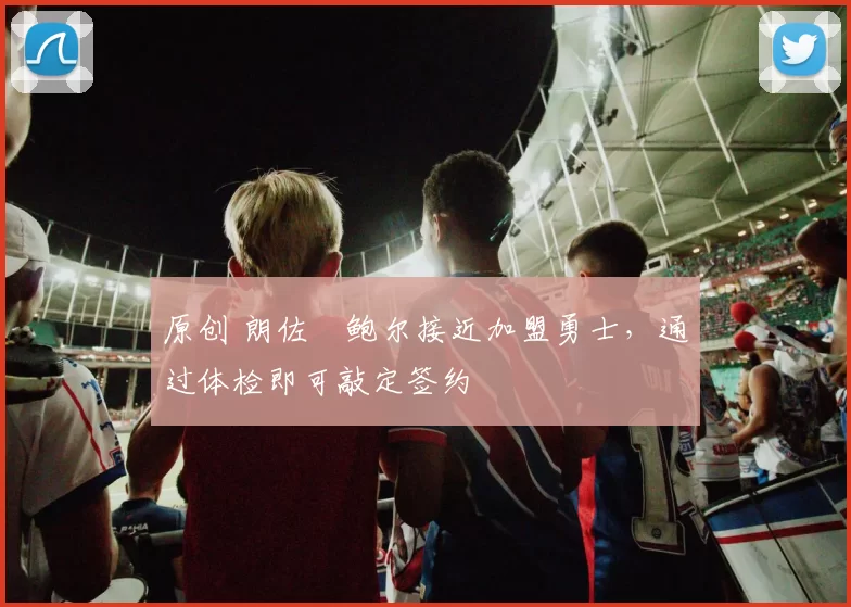 原创 朗佐・鲍尔接近加盟勇士，通过体检即可敲定签约