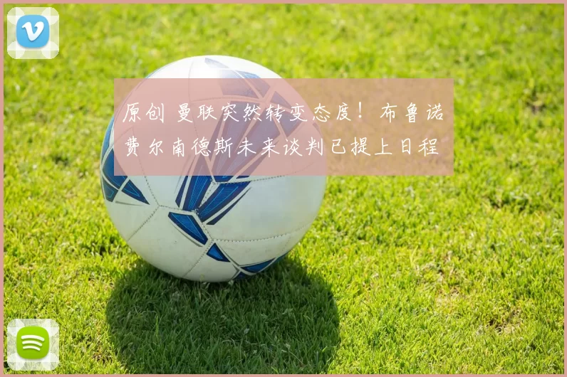 原创 曼联突然转变态度！布鲁诺・费尔南德斯未来谈判已提上日程