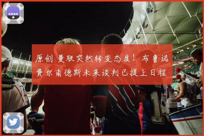 原创 曼联突然转变态度！布鲁诺・费尔南德斯未来谈判已提上日程