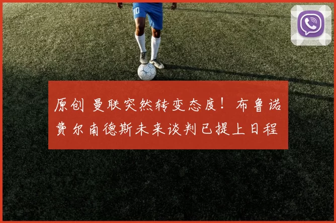 原创 曼联突然转变态度！布鲁诺・费尔南德斯未来谈判已提上日程