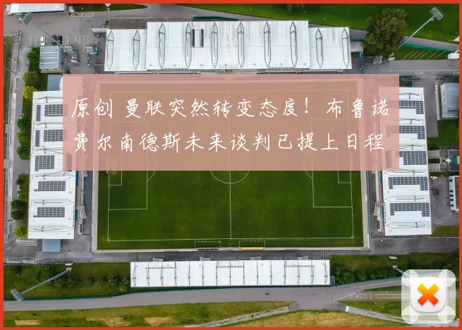 原创 曼联突然转变态度！布鲁诺・费尔南德斯未来谈判已提上日程