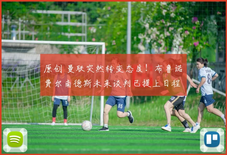 原创 曼联突然转变态度！布鲁诺・费尔南德斯未来谈判已提上日程