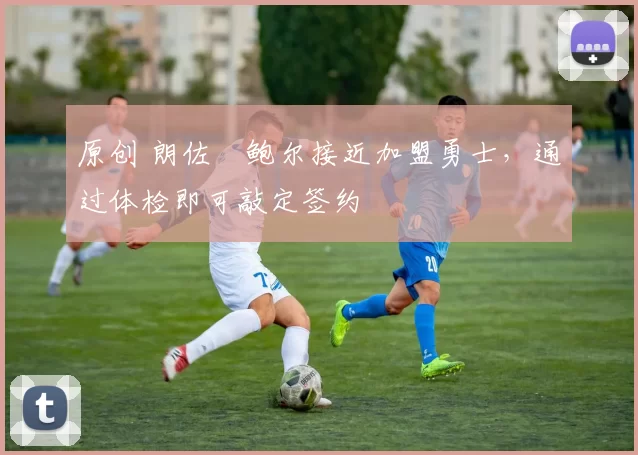 原创 朗佐・鲍尔接近加盟勇士，通过体检即可敲定签约