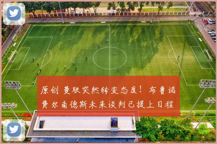 原创 曼联突然转变态度！布鲁诺・费尔南德斯未来谈判已提上日程