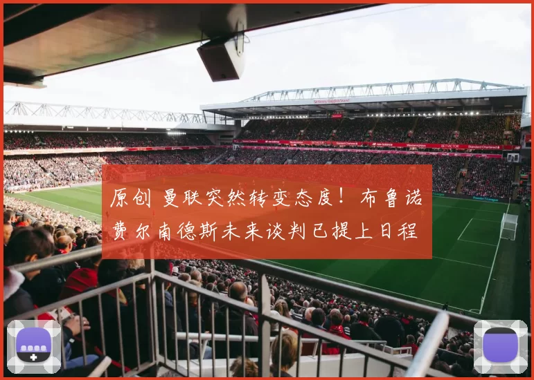 原创 曼联突然转变态度！布鲁诺・费尔南德斯未来谈判已提上日程