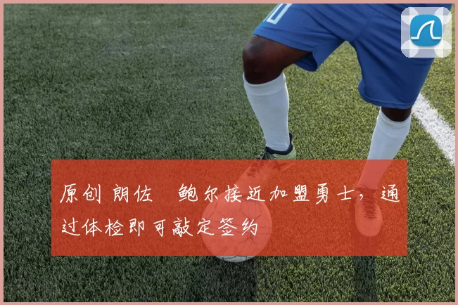 原创 朗佐・鲍尔接近加盟勇士，通过体检即可敲定签约