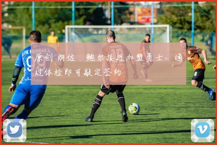 原创 朗佐・鲍尔接近加盟勇士，通过体检即可敲定签约