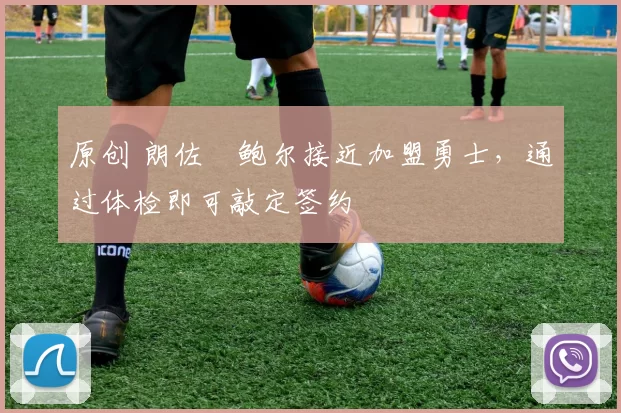 原创 朗佐・鲍尔接近加盟勇士，通过体检即可敲定签约