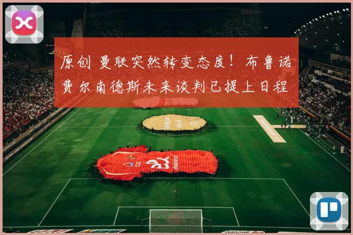 原创 曼联突然转变态度！布鲁诺・费尔南德斯未来谈判已提上日程