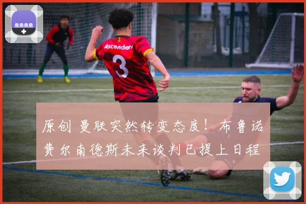 原创 曼联突然转变态度！布鲁诺・费尔南德斯未来谈判已提上日程