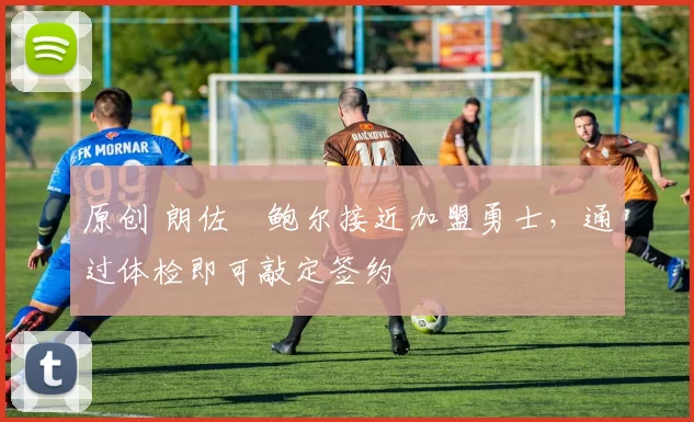 原创 朗佐・鲍尔接近加盟勇士，通过体检即可敲定签约