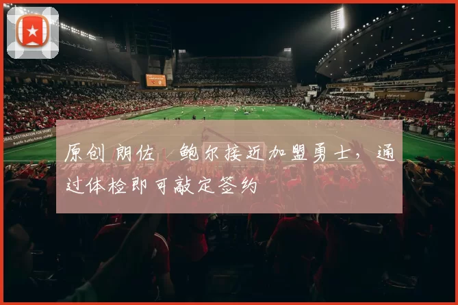 原创 朗佐・鲍尔接近加盟勇士，通过体检即可敲定签约