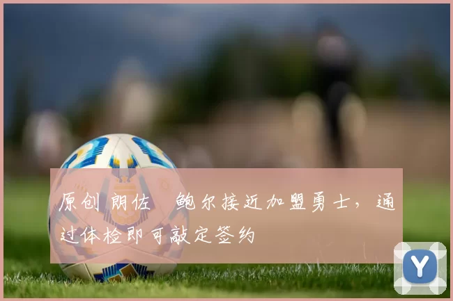 原创 朗佐・鲍尔接近加盟勇士，通过体检即可敲定签约