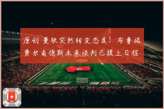 原创 曼联突然转变态度！布鲁诺・费尔南德斯未来谈判已提上日程