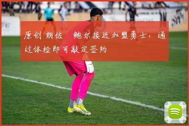 原创 朗佐・鲍尔接近加盟勇士，通过体检即可敲定签约