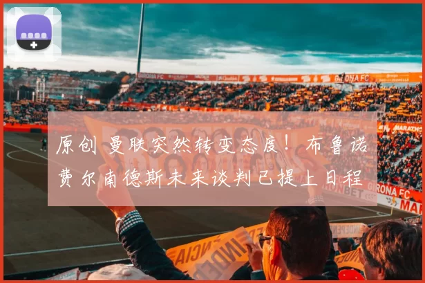 原创 曼联突然转变态度！布鲁诺・费尔南德斯未来谈判已提上日程