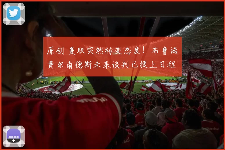 原创 曼联突然转变态度!布鲁诺・费尔南德斯未来谈判已提上日程