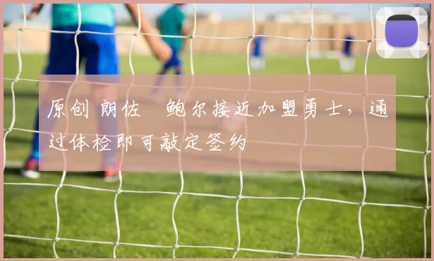 原创 朗佐・鲍尔接近加盟勇士，通过体检即可敲定签约