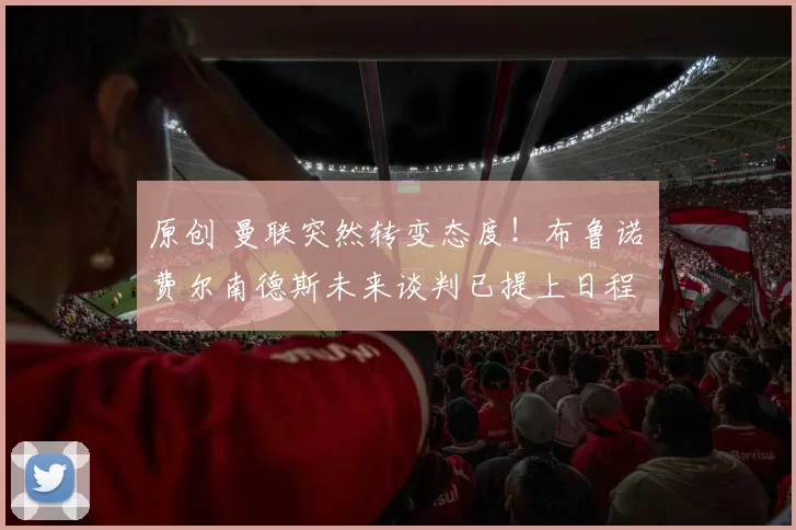 原创 曼联突然转变态度！布鲁诺・费尔南德斯未来谈判已提上日程