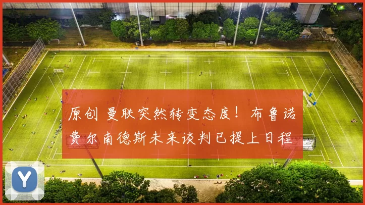 原创 曼联突然转变态度！布鲁诺・费尔南德斯未来谈判已提上日程