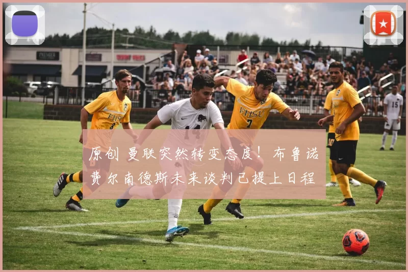 原创 曼联突然转变态度！布鲁诺・费尔南德斯未来谈判已提上日程