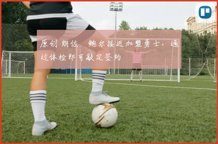 原创 朗佐・鲍尔接近加盟勇士，通过体检即可敲定签约