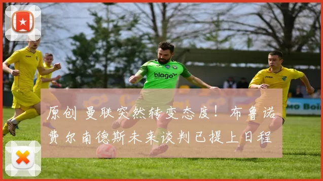 原创 曼联突然转变态度！布鲁诺・费尔南德斯未来谈判已提上日程