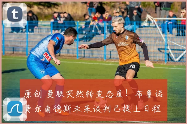 原创 曼联突然转变态度！布鲁诺・费尔南德斯未来谈判已提上日程