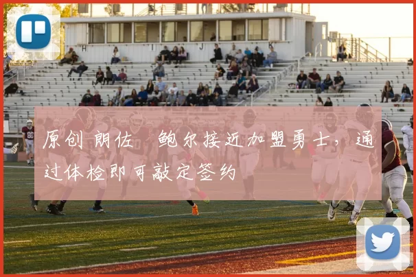 原创 朗佐・鲍尔接近加盟勇士，通过体检即可敲定签约