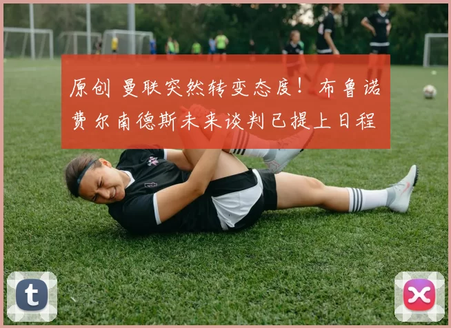 原创 曼联突然转变态度！布鲁诺・费尔南德斯未来谈判已提上日程