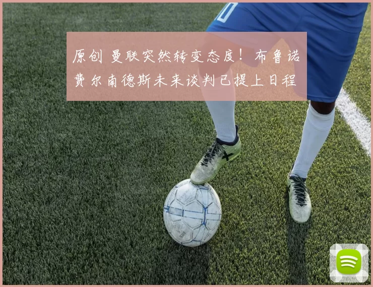 原创 曼联突然转变态度！布鲁诺・费尔南德斯未来谈判已提上日程