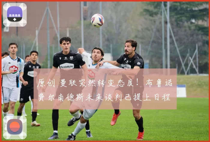 原创 曼联突然转变态度！布鲁诺・费尔南德斯未来谈判已提上日程