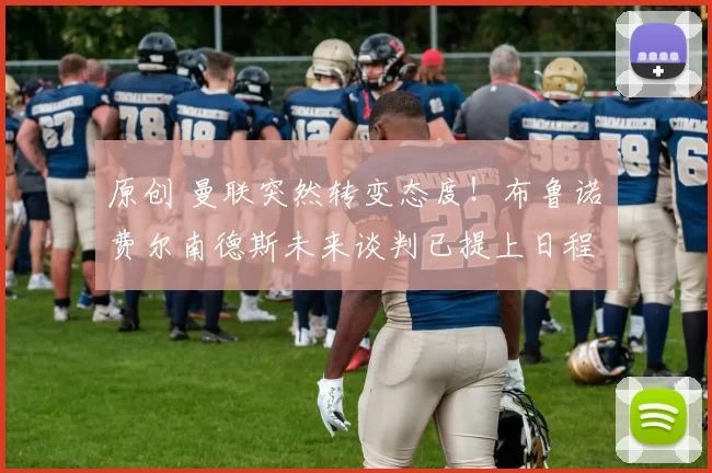 原创 曼联突然转变态度！布鲁诺・费尔南德斯未来谈判已提上日程