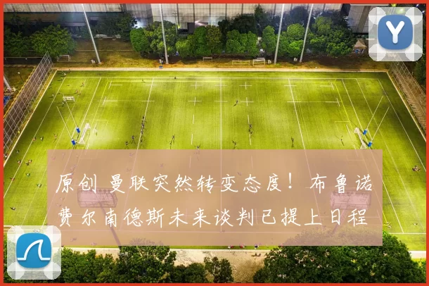 原创 曼联突然转变态度！布鲁诺・费尔南德斯未来谈判已提上日程