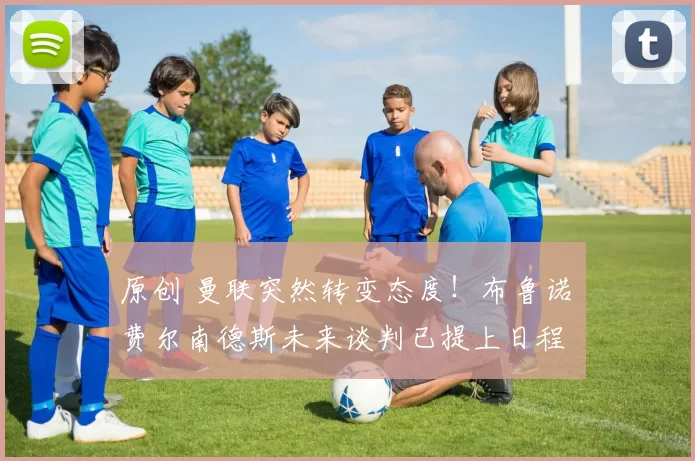 原创 曼联突然转变态度！布鲁诺・费尔南德斯未来谈判已提上日程