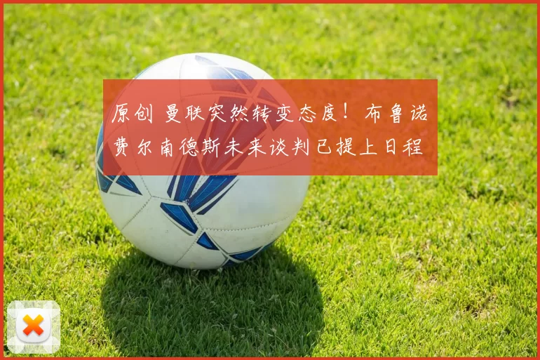 原创 曼联突然转变态度！布鲁诺・费尔南德斯未来谈判已提上日程