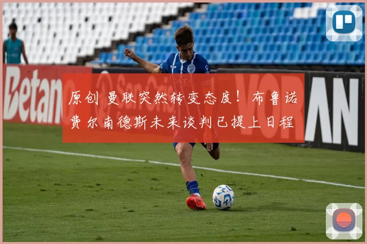 原创 曼联突然转变态度！布鲁诺・费尔南德斯未来谈判已提上日程