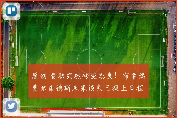 原创 曼联突然转变态度！布鲁诺・费尔南德斯未来谈判已提上日程