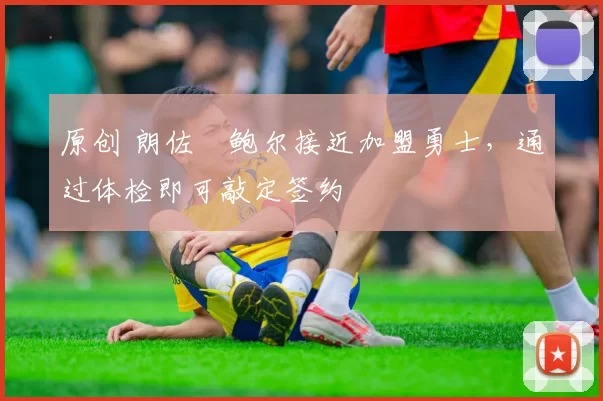 原创 朗佐・鲍尔接近加盟勇士，通过体检即可敲定签约