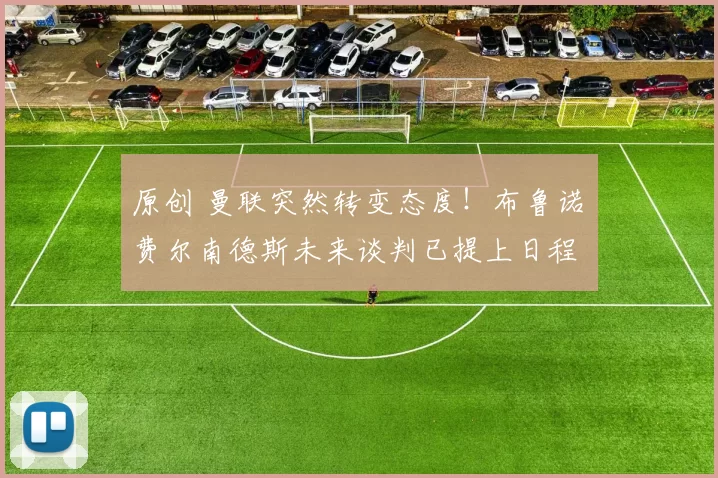 原创 曼联突然转变态度！布鲁诺・费尔南德斯未来谈判已提上日程