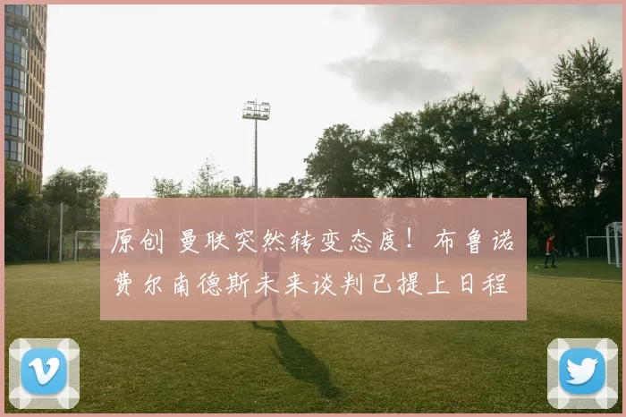 原创 曼联突然转变态度！布鲁诺・费尔南德斯未来谈判已提上日程