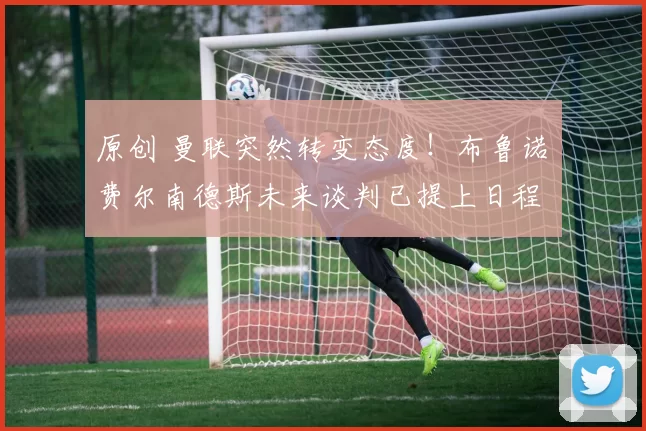 原创 曼联突然转变态度！布鲁诺・费尔南德斯未来谈判已提上日程